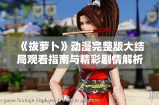 《拔萝卜》动漫完整版大结局观看指南与精彩剧情解析必看