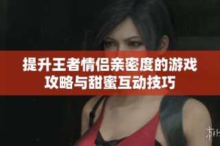 提升王者情侣亲密度的游戏攻略与甜蜜互动技巧