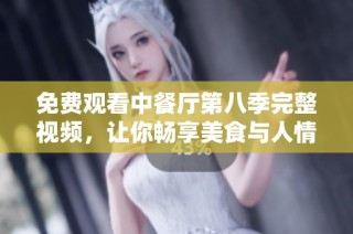 免费观看中餐厅第八季完整视频，让你畅享美食与人情味