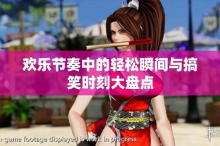 欢乐节奏中的轻松瞬间与搞笑时刻大盘点