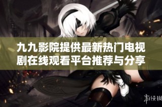 九九影院提供最新热门电视剧在线观看平台推荐与分享