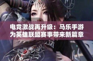 电竞激战再升级：马乐手游为英雄联盟赛事带来新篇章