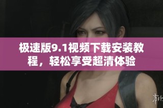 极速版9.1视频下载安装教程，轻松享受超清体验