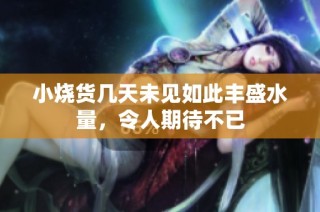 小烧货几天未见如此丰盛水量，令人期待不已