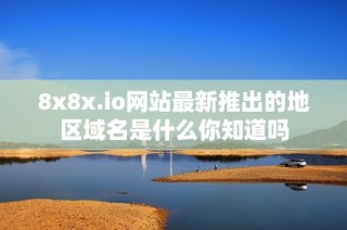 8x8x.io网站最新推出的地区域名是什么你知道吗