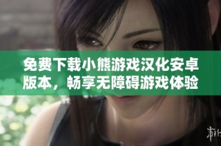 免费下载小熊游戏汉化安卓版本，畅享无障碍游戏体验