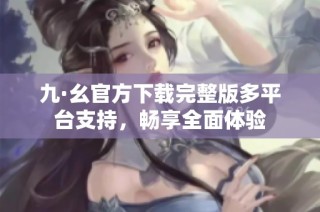 九·幺官方下载完整版多平台支持，畅享全面体验