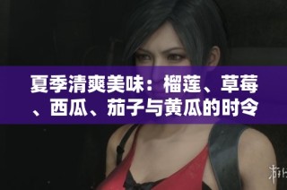 夏季清爽美味：榴莲、草莓、西瓜、茄子与黄瓜的时令搭配推荐