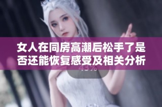 女人在同房高潮后松手了是否还能恢复感受及相关分析
