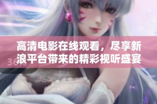 高清电影在线观看，尽享新浪平台带来的精彩视听盛宴