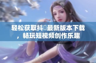 轻松获取抖抈最新版本下载，畅玩短视频创作乐趣