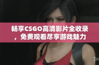 畅享CSGO高清影片全收录，免费观看尽享游戏魅力