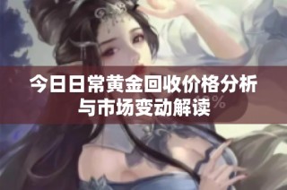 今日日常黄金回收价格分析与市场变动解读