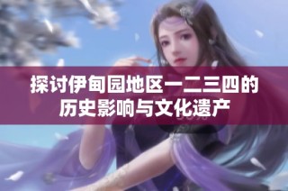 探讨伊甸园地区一二三四的历史影响与文化遗产