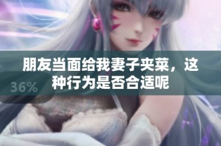 朋友当面给我妻子夹菜，这种行为是否合适呢