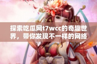 探索吃瓜网t7wcc的奇趣世界，带你发现不一样的网络精彩内容