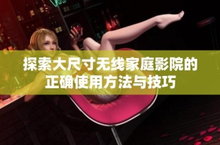 探索大尺寸无线家庭影院的正确使用方法与技巧