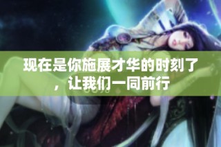 现在是你施展才华的时刻了，让我们一同前行