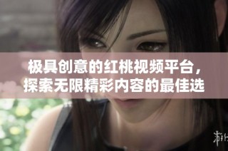 极具创意的红桃视频平台，探索无限精彩内容的最佳选择