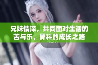 兄妹情深，共同面对生活的苦与乐，骨科的成长之路