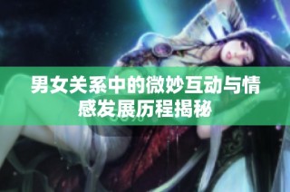 男女关系中的微妙互动与情感发展历程揭秘