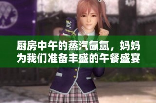 厨房中午的蒸汽氤氲，妈妈为我们准备丰盛的午餐盛宴