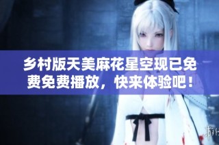 乡村版天美麻花星空现已免费免费播放，快来体验吧！