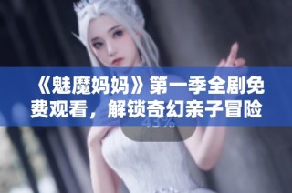 《魅魔妈妈》第一季全剧免费观看，解锁奇幻亲子冒险的精彩时刻