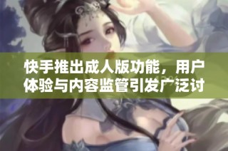快手推出成人版功能，用户体验与内容监管引发广泛讨论