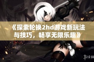 《探索轮换2hd游戏新玩法与技巧，畅享无限乐趣》