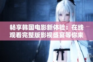 畅享韩国电影新体验：在线观看完整版影视盛宴等你来探索