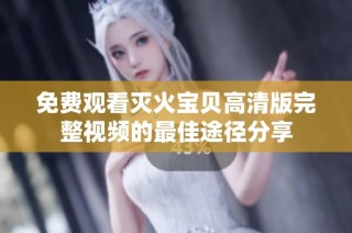 免费观看灭火宝贝高清版完整视频的最佳途径分享