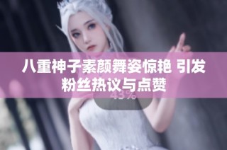 八重神子素颜舞姿惊艳 引发粉丝热议与点赞