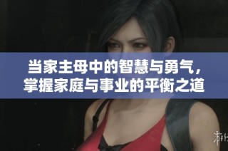 当家主母中的智慧与勇气，掌握家庭与事业的平衡之道