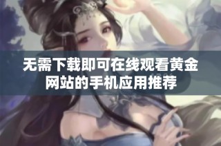 无需下载即可在线观看黄金网站的手机应用推荐
