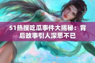 51热搜吃瓜事件大揭秘：背后故事引人深思不已