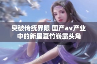 突破传统界限 国产av产业中的新星夏竹崭露头角