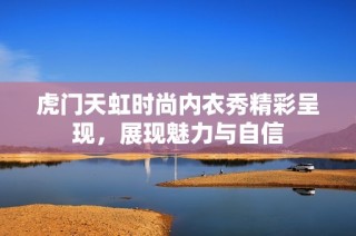 虎门天虹时尚内衣秀精彩呈现，展现魅力与自信