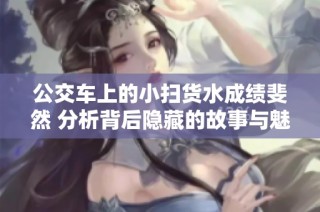 公交车上的小扫货水成绩斐然 分析背后隐藏的故事与魅力