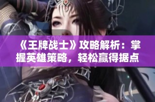 《王牌战士》攻略解析：掌握英雄策略，轻松赢得据点争夺战！