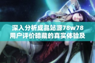 深入分析成品站源78w78用户评价暗藏的真实体验及反馈