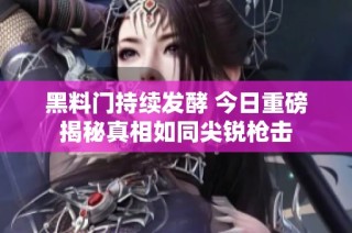 黑料门持续发酵 今日重磅揭秘真相如同尖锐枪击