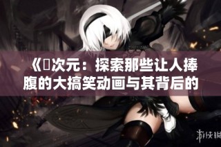 《囧次元：探索那些让人捧腹的大搞笑动画与其背后的创作故事》