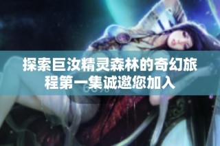探索巨汝精灵森林的奇幻旅程第一集诚邀您加入