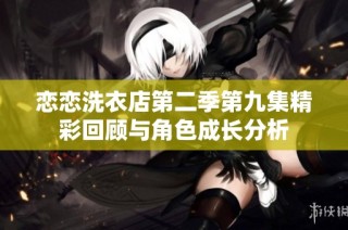 恋恋洗衣店第二季第九集精彩回顾与角色成长分析