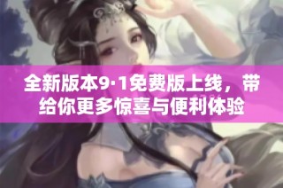 全新版本9·1免费版上线，带给你更多惊喜与便利体验