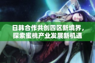日韩合作共创四区新境界，探索蜜桃产业发展新机遇