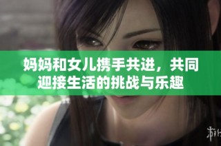 妈妈和女儿携手共进，共同迎接生活的挑战与乐趣