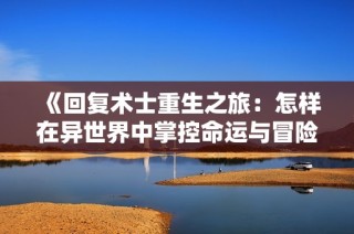 《回复术士重生之旅：怎样在异世界中掌控命运与冒险》
