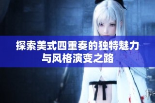 探索美式四重奏的独特魅力与风格演变之路